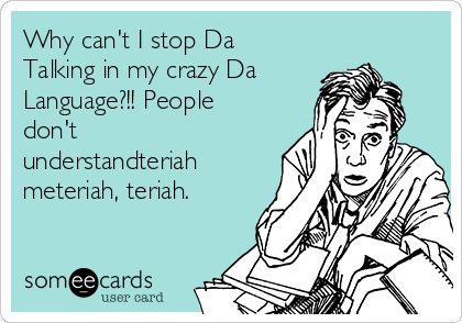 Why can't I stop Da
Talking in my crazy Da
Language?!! People
don't
understandteriah
meteriah, teriah.