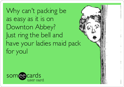 Why can't packing be
as easy as it is on
Downton Abbey?
Just ring the bell and
have your ladies maid pack
for youl 