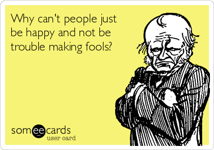 Why can't people just
be happy and not be
trouble making fools?