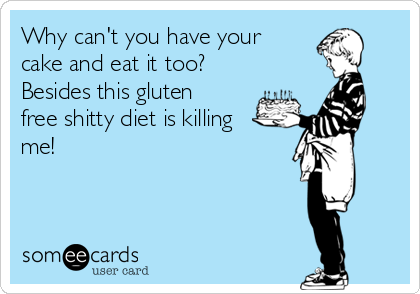 Why can't you have your
cake and eat it too?
Besides this gluten
free shitty diet is killing
me!