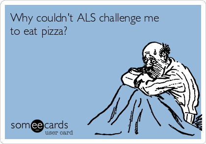 Why couldn't ALS challenge me
to eat pizza?