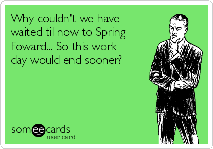Why couldn't we have
waited til now to Spring
Foward... So this work
day would end sooner?