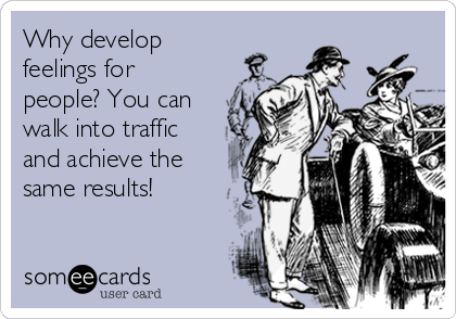 Why develop
feelings for
people? You can
walk into traffic
and achieve the
same results!