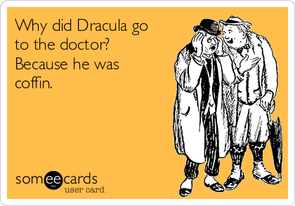 Why did Dracula go
to the doctor?
Because he was
coffin.
