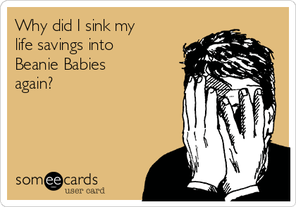 Why did I sink my
life savings into
Beanie Babies
again?
