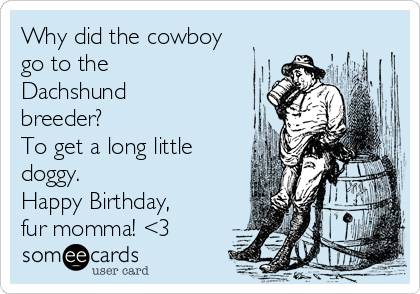 Why did the cowboy
go to the 
Dachshund
breeder?
To get a long little
doggy.
Happy Birthday,
fur momma! <3
