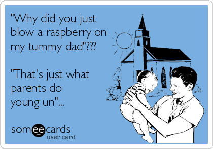 "Why did you just
blow a raspberry on
my tummy dad"???

"That's just what
parents do
young un"...