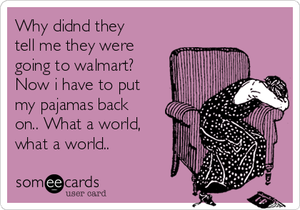 Why didnd they
tell me they were
going to walmart?
Now i have to put
my pajamas back
on.. What a world,
what a world..