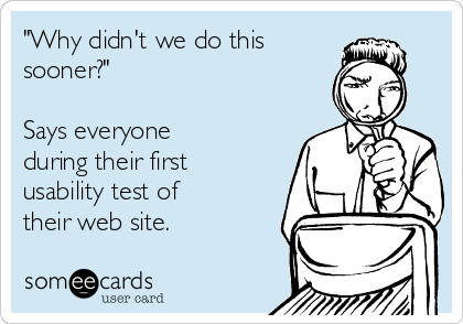"Why didn't we do this
sooner?"

Says everyone
during their first
usability test of
their web site.
