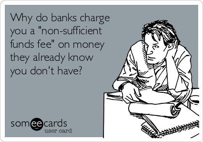 Why do banks charge
you a "non-sufficient
funds fee" on money
they already know
you don't have?