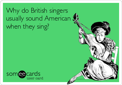 Why do British singers
usually sound American
when they sing?