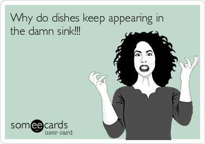 Why do dishes keep appearing in
the damn sink!!!  