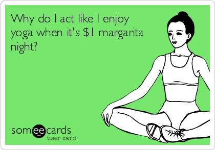 Why do I act like I enjoy
yoga when it's $1 margarita
night?