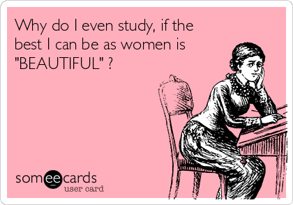Why do I even study, if the
best I can be as women is 
"BEAUTIFUL" ?