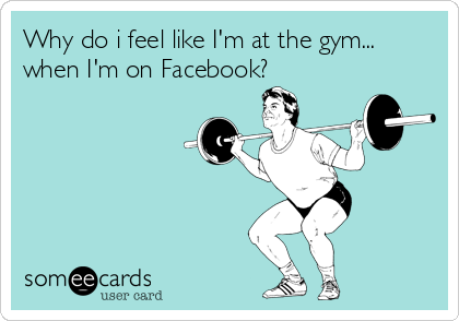 Why do i feel like I'm at the gym...
when I'm on Facebook?