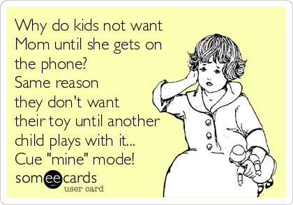 Why do kids not want
Mom until she gets on
the phone?
Same reason
they don't want
their toy until another
child plays with it...
Cue "mine" mode!
