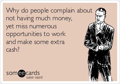Why do people complain about 
not having much money,
yet miss numerous
opportunities to work
and make some extra
cash?