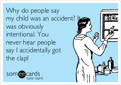 Why do people say
my child was an accident? It
was obviously
intentional. You
never hear people
say I accidentally got
the clap!
