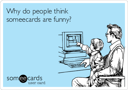 Why do people think
someecards are funny?