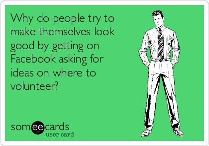 Why do people try to
make themselves look
good by getting on
Facebook asking for
ideas on where to
volunteer? 