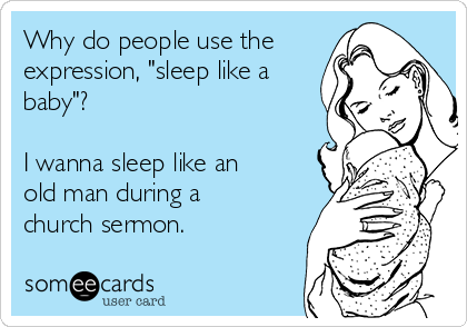 Why do people use the
expression, "sleep like a
baby"?

I wanna sleep like an
old man during a
church sermon.
