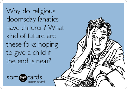 Why do religious
doomsday fanatics
have children? What
kind of future are 
these folks hoping
to give a child if
the end is near?
