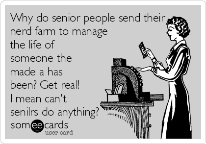 Why do senior people send their
nerd farm to manage
the life of
someone the
made a has
been? Get real!
I mean can't
senilrs do anything?