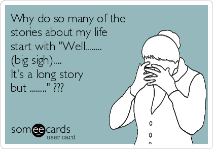 Why do so many of the
stories about my life 
start with "Well........
(big sigh)....
It's a long story
but ........" ???