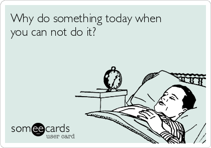 Why do something today when
you can not do it?