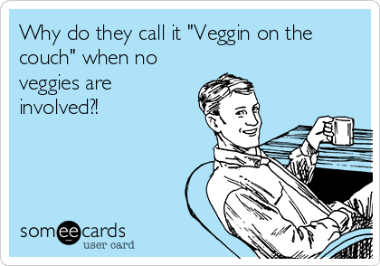 Why do they call it "Veggin on the
couch" when no
veggies are
involved?!