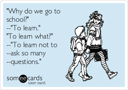 "Why do we go to
school?"
--"To learn."
"To learn what?"
--"To learn not to
--ask so many
--questions."