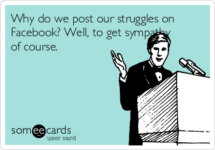 Why do we post our struggles on
Facebook? Well, to get sympathy
of course.