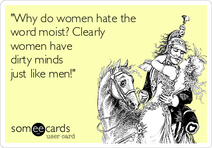 "Why do women hate the
word moist? Clearly
women have
dirty minds
just like men!"