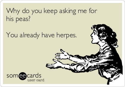 Why do you keep asking me for
his peas?

You already have herpes.