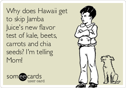 Why does Hawaii get
to skip Jamba
Juice's new flavor
test of kale, beets,
carrots and chia
seeds? I'm telling
Mom!