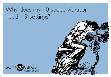 Why does my 10-speed vibrator
need 1-9 settings?        
  