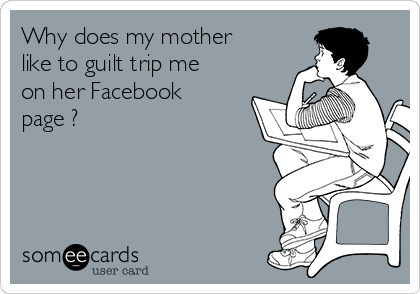 Why does my mother
like to guilt trip me
on her Facebook
page ?