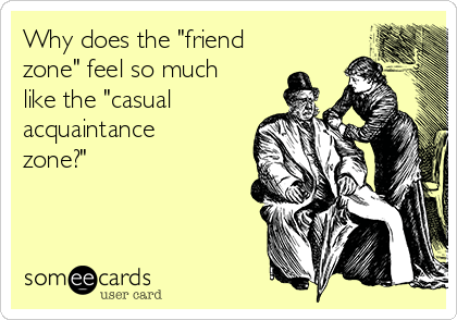 Why does the "friend
zone" feel so much
like the "casual
acquaintance
zone?"