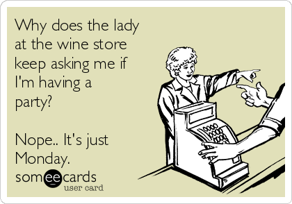 Why does the lady
at the wine store
keep asking me if
I'm having a
party?

Nope.. It's just
Monday.