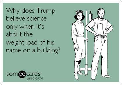 Why does Trump 
believe science
only when it's
about the 
weight load of his
name on a building?