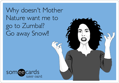 Why doesn't Mother 
Nature want me to
go to Zumba!? 
Go away Snow!!