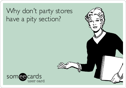 Why don't party stores
have a pity section?