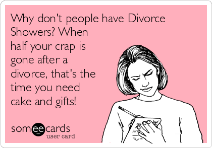 Why don't people have Divorce
Showers? When
half your crap is
gone after a
divorce, that's the
time you need
cake and gifts!
