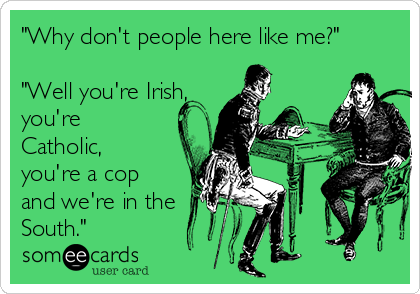 "Why don't people here like me?"

"Well you're Irish,
you're
Catholic,
you're a cop
and we're in the
South." 
