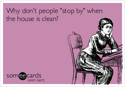 Why don't people "stop by" when
the house is clean?