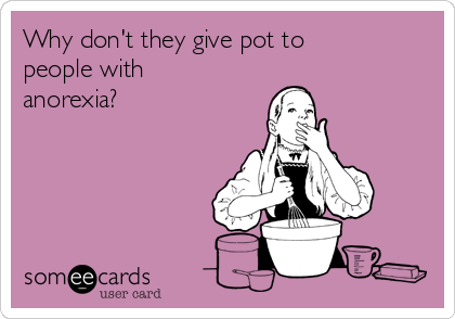 Why don't they give pot to
people with
anorexia?