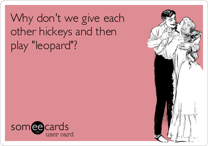 Why don't we give each
other hickeys and then
play "leopard"?