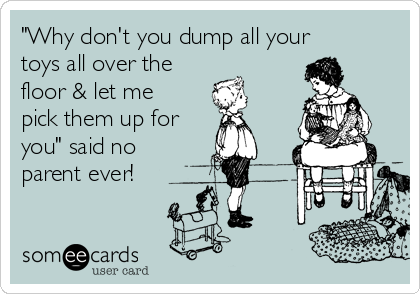 "Why don't you dump all your
toys all over the
floor & let me
pick them up for
you" said no
parent ever!