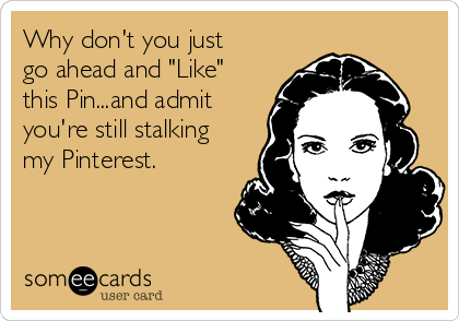 Why don't you just
go ahead and "Like"
this Pin...and admit
you're still stalking
my Pinterest.