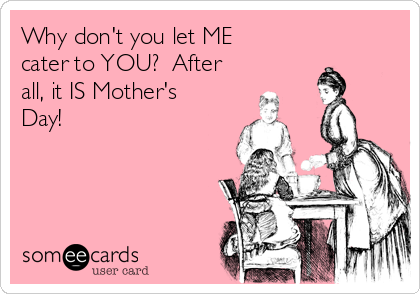 Why don't you let ME
cater to YOU?  After
all, it IS Mother's
Day!